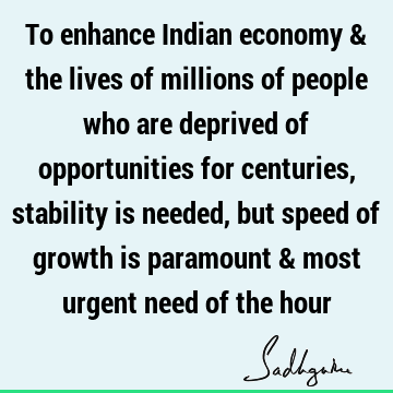 To enhance Indian economy & the lives of millions of people who are deprived of opportunities for centuries, stability is needed, but speed of growth is