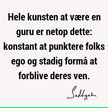 Hele kunsten at være en guru er netop dette: konstant at punktere folks ego og stadig formå at forblive deres