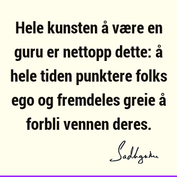 Hele kunsten å være en guru er nettopp dette: å hele tiden punktere folks ego og fremdeles greie å forbli vennen