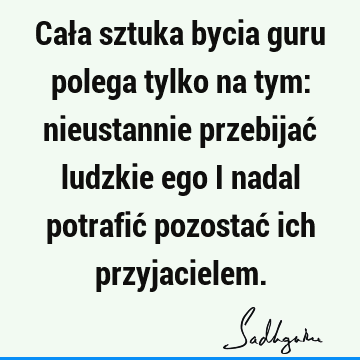 Cała sztuka bycia guru polega tylko na tym: nieustannie przebijać ludzkie ego i nadal potrafić pozostać ich