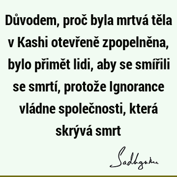 Důvodem, proč byla mrtvá těla v Kashi otevřeně zpopelněna, bylo přimět lidi, aby se smířili se smrtí, protože Ignorance vládne společnosti, která skrývá