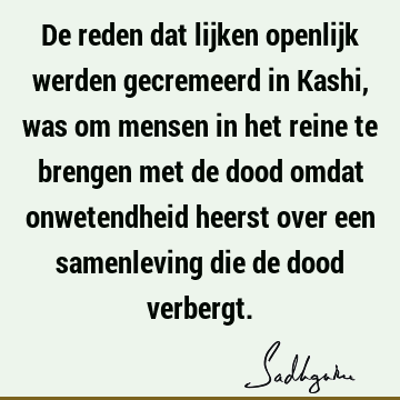 De reden dat lijken openlijk werden gecremeerd in Kashi, was om mensen in het reine te brengen met de dood omdat onwetendheid heerst over een samenleving die