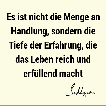 Es ist nicht die Menge an Handlung, sondern die Tiefe der Erfahrung, die das Leben reich und erfüllend