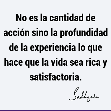 No es la cantidad de acción sino la profundidad de la experiencia lo que hace que la vida sea rica y