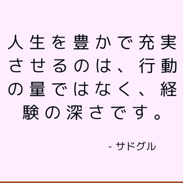 人生を豊かで充実させるのは、行動の量ではなく、経験の深さです。