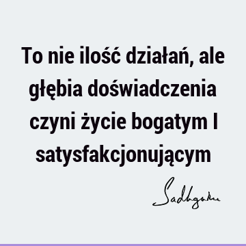 To nie ilość działań, ale głębia doświadczenia czyni życie bogatym i satysfakcjonują