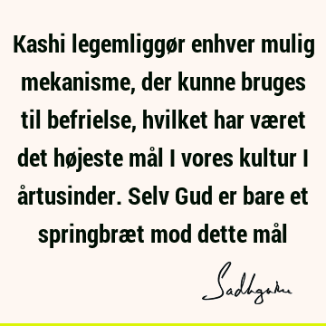 Kashi legemliggør enhver mulig mekanisme, der kunne bruges til befrielse, hvilket har været det højeste mål i vores kultur i årtusinder. Selv Gud er bare et