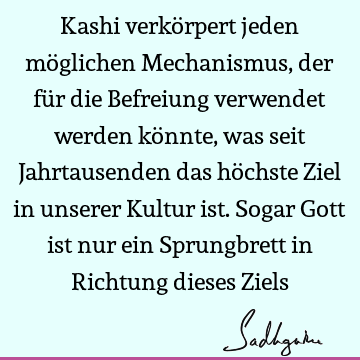 Kashi verkörpert jeden möglichen Mechanismus, der für die Befreiung verwendet werden könnte, was seit Jahrtausenden das höchste Ziel in unserer Kultur ist. S