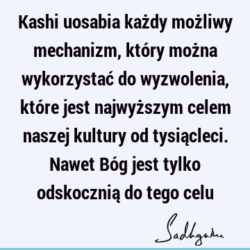 Kashi uosabia każdy możliwy mechanizm, który można wykorzystać do wyzwolenia, które jest najwyższym celem naszej kultury od tysiącleci. Nawet Bóg jest tylko