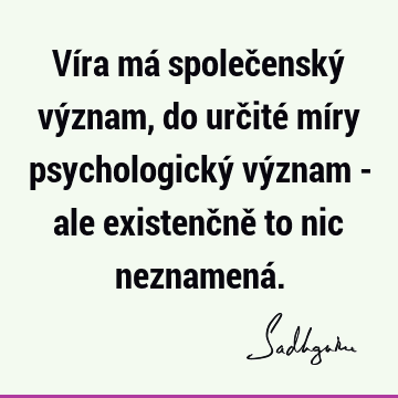 Víra má společenský význam, do určité míry psychologický význam - ale existenčně to nic neznamená