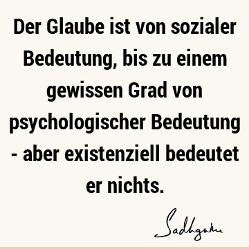 Der Glaube ist von sozialer Bedeutung, bis zu einem gewissen Grad von psychologischer Bedeutung - aber existenziell bedeutet er