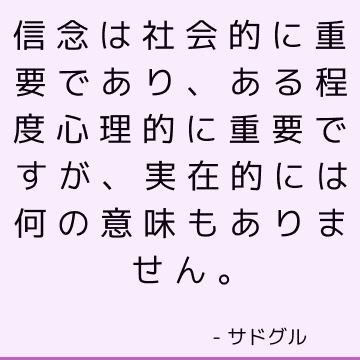 信念は社会的に重要であり、ある程度心理的に重要ですが、実在的には何の意味もありません。