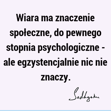 Wiara ma znaczenie społeczne, do pewnego stopnia psychologiczne - ale egzystencjalnie nic nie