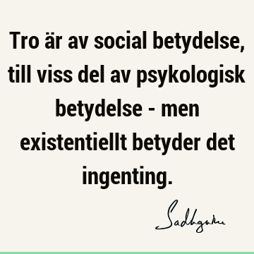 Tro är av social betydelse, till viss del av psykologisk betydelse - men existentiellt betyder det