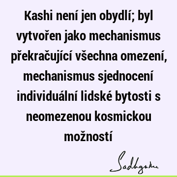 Kashi není jen obydlí; byl vytvořen jako mechanismus překračující všechna omezení, mechanismus sjednocení individuální lidské bytosti s neomezenou kosmickou mož