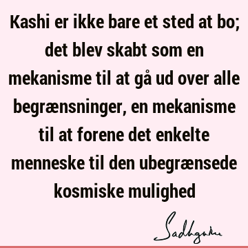 Kashi er ikke bare et sted at bo; det blev skabt som en mekanisme til at gå ud over alle begrænsninger, en mekanisme til at forene det enkelte menneske til den