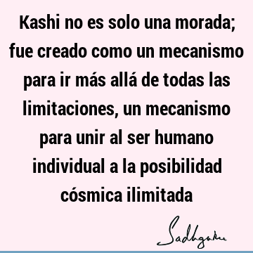 Kashi no es solo una morada; fue creado como un mecanismo para ir más allá de todas las limitaciones, un mecanismo para unir al ser humano individual a la