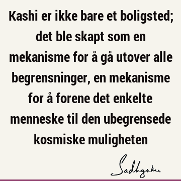 Kashi er ikke bare et boligsted; det ble skapt som en mekanisme for å gå utover alle begrensninger, en mekanisme for å forene det enkelte menneske til den