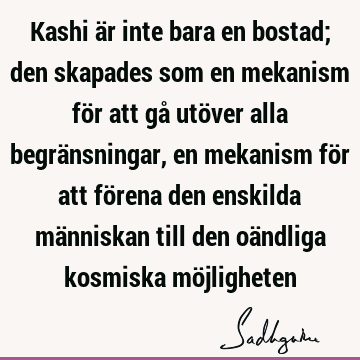 Kashi är inte bara en bostad; den skapades som en mekanism för att gå utöver alla begränsningar, en mekanism för att förena den enskilda människan till den oä