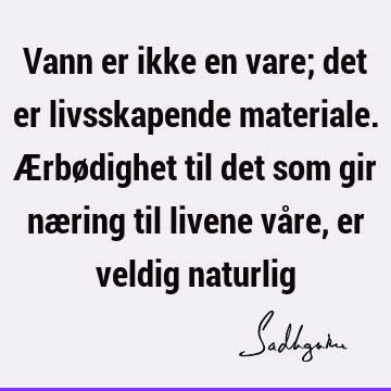 Vann er ikke en vare; det er livsskapende materiale. Ærbødighet til det som gir næring til livene våre, er veldig