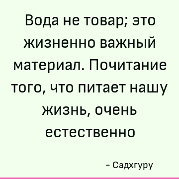 Вода не товар; это жизненно важный материал. Почитание того, что питает нашу жизнь, очень естественно