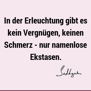 In der Erleuchtung gibt es kein Vergnügen, keinen Schmerz - nur namenlose E