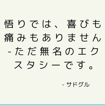 悟りでは、喜びも痛みもありません-ただ無名のエクスタシーです。