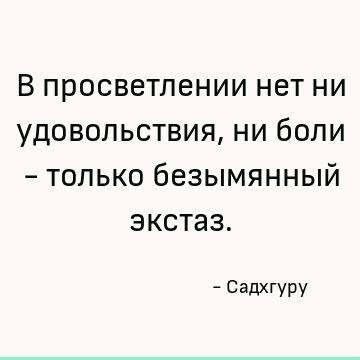В просветлении нет ни удовольствия, ни боли - только безымянный экстаз
