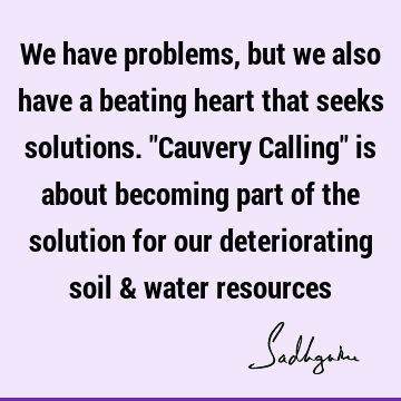 We have problems, but we also have a beating heart that seeks solutions. "Cauvery Calling" is about becoming part of the solution for our deteriorating soil &