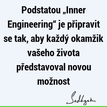 Podstatou „Inner Engineering“ je připravit se tak, aby každý okamžik vašeho života představoval novou mož