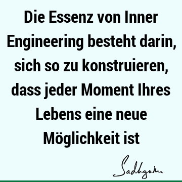 Die Essenz von Inner Engineering besteht darin, sich so zu konstruieren, dass jeder Moment Ihres Lebens eine neue Möglichkeit