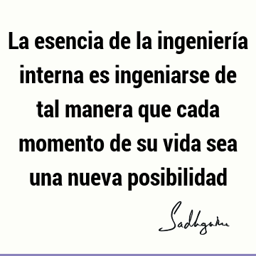 La esencia de la ingeniería interna es ingeniarse de tal manera que cada momento de su vida sea una nueva