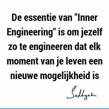 De essentie van "Inner Engineering" is om jezelf zo te engineeren dat elk moment van je leven een nieuwe mogelijkheid