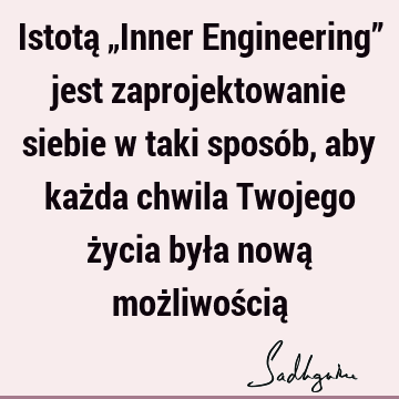 Istotą „Inner Engineering” jest zaprojektowanie siebie w taki sposób, aby każda chwila Twojego życia była nową możliwością