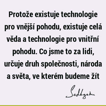 Protože existuje technologie pro vnější pohodu, existuje celá věda a technologie pro vnitřní pohodu. Co jsme to za lidi, určuje druh společnosti, národa a svě