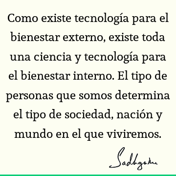 Como existe tecnología para el bienestar externo, existe toda una ciencia y tecnología para el bienestar interno. El tipo de personas que somos determina el