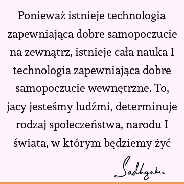 Ponieważ istnieje technologia zapewniająca dobre samopoczucie na zewnątrz, istnieje cała nauka i technologia zapewniająca dobre samopoczucie wewnętrzne. To,