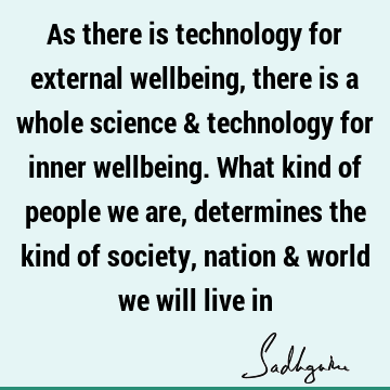 As there is technology for external wellbeing, there is a whole science & technology for inner wellbeing. What kind of people we are, determines the kind of