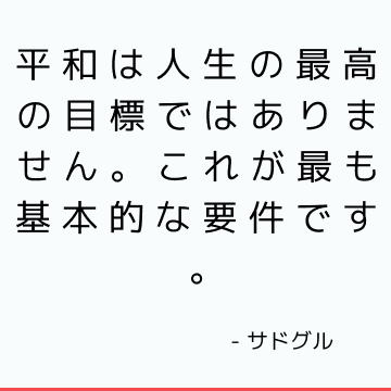 平和は人生の最高の目標ではありません。 これが最も基本的な要件です。