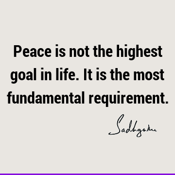 Peace is not the highest goal in life. It is the most fundamental