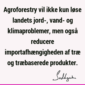 Agroforestry vil ikke kun løse landets jord-, vand- og klimaproblemer, men også reducere importafhængigheden af træ og træbaserede