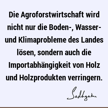 Die Agroforstwirtschaft wird nicht nur die Boden-, Wasser- und Klimaprobleme des Landes lösen, sondern auch die Importabhängigkeit von Holz und Holzprodukten