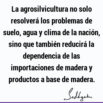 La agrosilvicultura no solo resolverá los problemas de suelo, agua y clima de la nación, sino que también reducirá la dependencia de las importaciones de