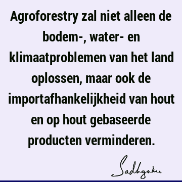 Agroforestry zal niet alleen de bodem-, water- en klimaatproblemen van het land oplossen, maar ook de importafhankelijkheid van hout en op hout gebaseerde