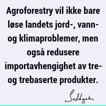 Agroforestry vil ikke bare løse landets jord-, vann- og klimaproblemer, men også redusere importavhengighet av tre- og trebaserte