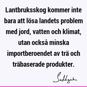 Lantbruksskog kommer inte bara att lösa landets problem med jord, vatten och klimat, utan också minska importberoendet av trä och träbaserade