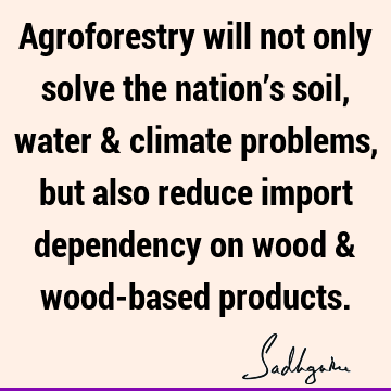 Agroforestry will not only solve the nation’s soil, water & climate problems, but also reduce import dependency on wood & wood-based