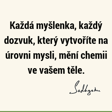 Každá myšlenka, každý dozvuk, který vytvoříte na úrovni mysli, mění chemii ve vašem tě