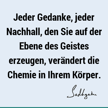 Jeder Gedanke, jeder Nachhall, den Sie auf der Ebene des Geistes erzeugen, verändert die Chemie in Ihrem Kö