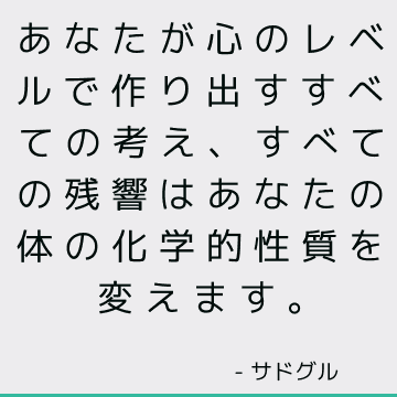 あなたが心のレベルで作り出すすべての考え、すべての残響はあなたの体の化学的性質を変えます。